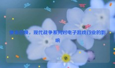 使命召唤，现代战争系列对电子游戏行业的影响