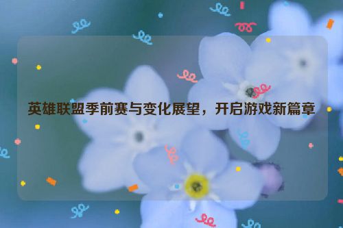 英雄联盟季前赛与变化展望，开启游戏新篇章