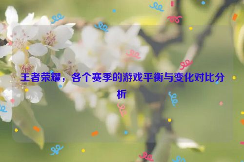 王者荣耀，各个赛季的游戏平衡与变化对比分析